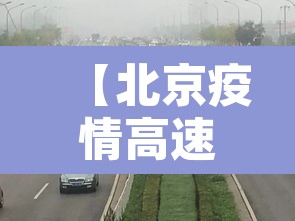 【北京疫情高速封路情况,北京疫情高速封路情况查询】 【北京疫情高速封路情况,北京疫情高速封路情况查询】