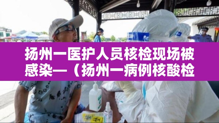 扬州一医护人员核检现场被感染—（扬州一病例核酸检测时多人被感染）