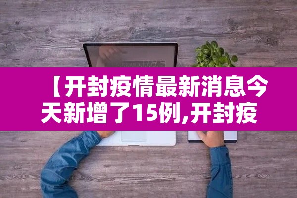 【开封疫情最新消息今天新增了15例,开封疫情最新情况今天】 【开封疫情最新消息今天新增了15例,开封疫情最新情况今天】
