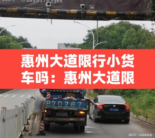 惠州大道限行小货车吗:惠州大道限行时间 惠州大道限行小货车吗:惠州大道限行时间