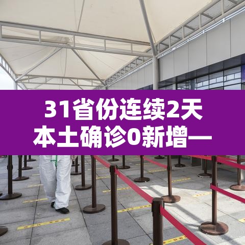 31省份连续2天本土确诊0新增—（31省区市本土新增确诊连续3天为个位数）