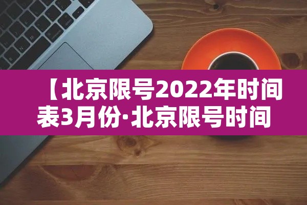 【北京限号2022年时间表3月份·北京限号时间段最新规定】 【北京限号2022年时间表3月份·北京限号时间段最新规定】