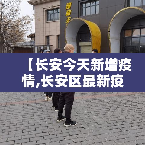 【长安今天新增疫情,长安区最新疫情通报】 【长安今天新增疫情,长安区最新疫情通报】