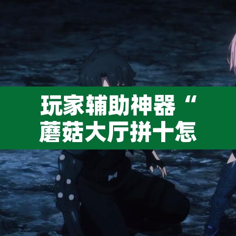 玩家辅助神器“蘑菇大厅拼十怎么开挂	”开挂辅助脚本+详细开挂安装教程