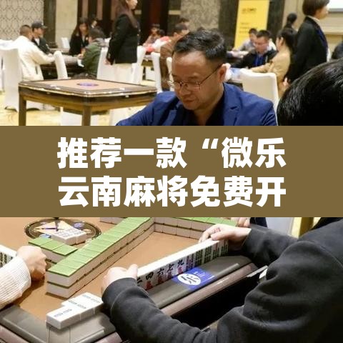 推荐一款“微乐云南麻将免费开挂手机版	”开挂辅助脚本+详细开挂安装教程
