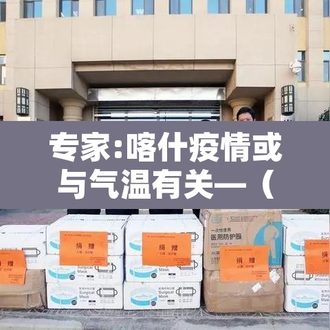 专家:喀什疫情或与气温有关—(喀什疫情有没有扩散) 专家:喀什疫情或与气温有关—(喀什疫情有没有扩散)