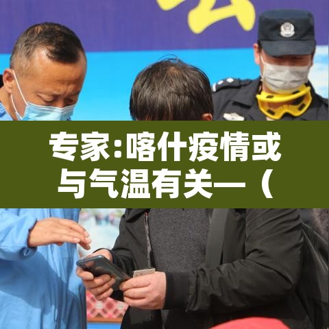 专家:喀什疫情或与气温有关—(喀什疫情有没有扩散) 专家:喀什疫情或与气温有关—(喀什疫情有没有扩散)