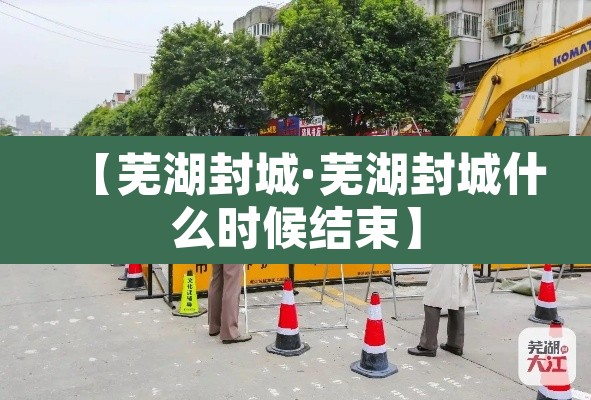 【芜湖封城·芜湖封城什么时候结束】