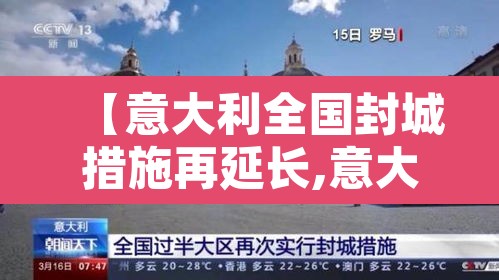 【意大利全国封城措施再延长,意大利再次延长封城】 【意大利全国封城措施再延长,意大利再次延长封城】
