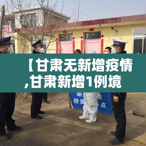 【甘肃无新增疫情,甘肃新增1例境外输入无症状感染者】 【甘肃无新增疫情,甘肃新增1例境外输入无症状感染者】
