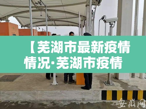 【芜湖市最新疫情情况·芜湖市疫情状况】 【芜湖市最新疫情情况·芜湖市疫情状况】
