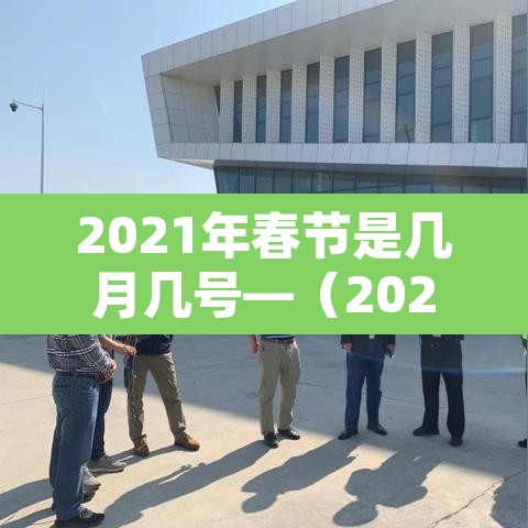 2021年春节是几月几号—（2021年春节是几月几日日）