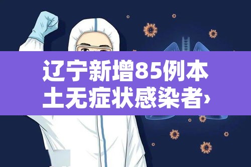 辽宁新增85例本土无症状感染者›辽宁新增一例无症状感染 辽宁新增85例本土无症状感染者›辽宁新增一例无症状感染