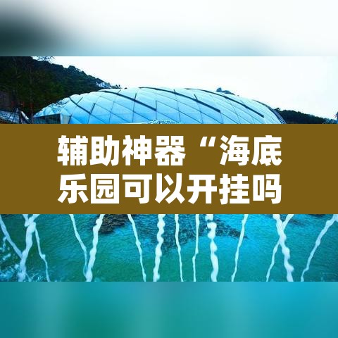 辅助神器“海底乐园可以开挂吗	”开挂辅助脚本+详细开挂安装教程