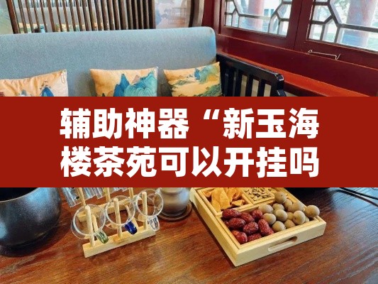 辅助神器“新玉海楼茶苑可以开挂吗”其实确实有挂