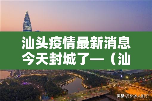 汕头疫情最新消息今天封城了—（汕头疫情最新消息确诊几例）