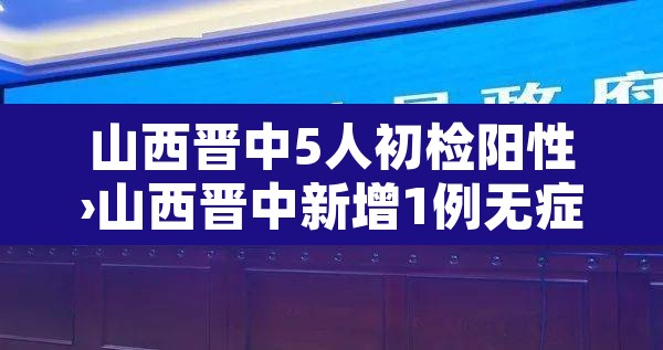 山西晋中5人初检阳性›山西晋中新增1例无症 山西晋中5人初检阳性›山西晋中新增1例无症
