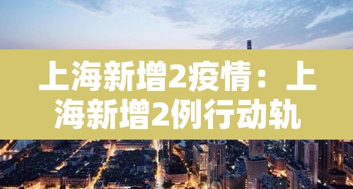 上海新增2疫情:上海新增2例行动轨迹 上海新增2疫情:上海新增2例行动轨迹