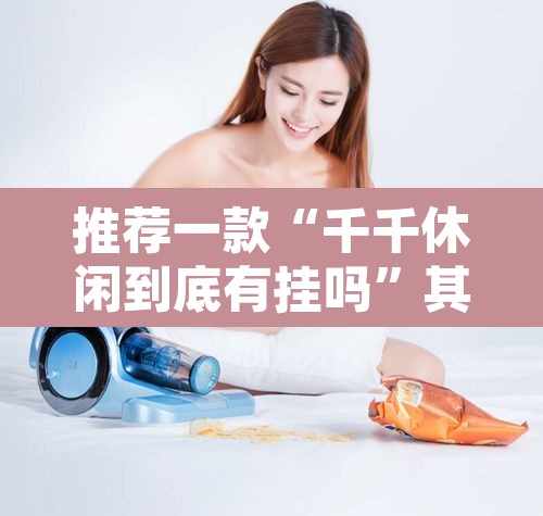 推荐一款“千千休闲到底有挂吗”其实确实有挂