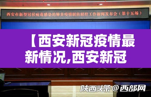 【西安新冠疫情最新情况,西安新冠最新动态】 【西安新冠疫情最新情况,西安新冠最新动态】