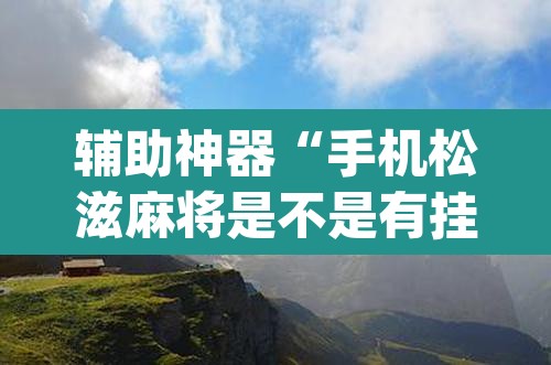 辅助神器“手机松滋麻将是不是有挂”(透视)其实确实有挂