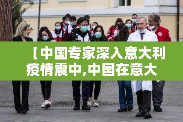 【中国专家深入意大利疫情震中,中国在意大利抗疫效果】 【中国专家深入意大利疫情震中,中国在意大利抗疫效果】