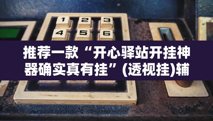推荐一款“开心驿站开挂神器确实真有挂”(透视挂)辅助透视教程