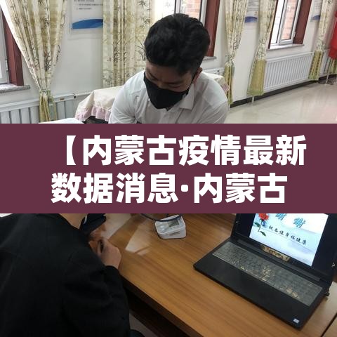 【内蒙古疫情最新数据消息·内蒙古疫情最新数据消息今天新增】 【内蒙古疫情最新数据消息·内蒙古疫情最新数据消息今天新增】