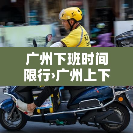 广州下班时间限行›广州上下班限行 广州下班时间限行›广州上下班限行