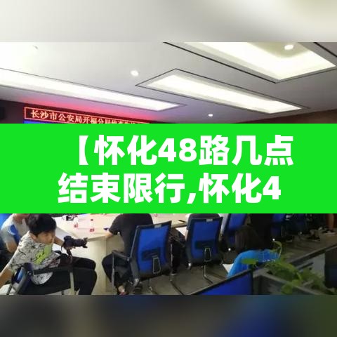 【怀化48路几点结束限行,怀化48路几点结束限行时间】 【怀化48路几点结束限行,怀化48路几点结束限行时间】