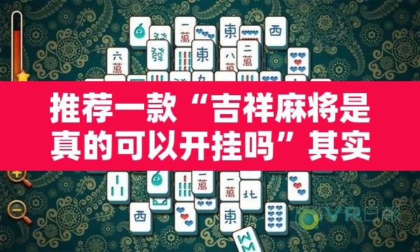 推荐一款“吉祥麻将是真的可以开挂吗	”其实确实有挂