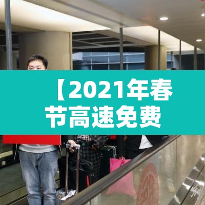 【2021年春节高速免费到几号·2021年春节高速免费到啥时候】 【2021年春节高速免费到几号·2021年春节高速免费到啥时候】