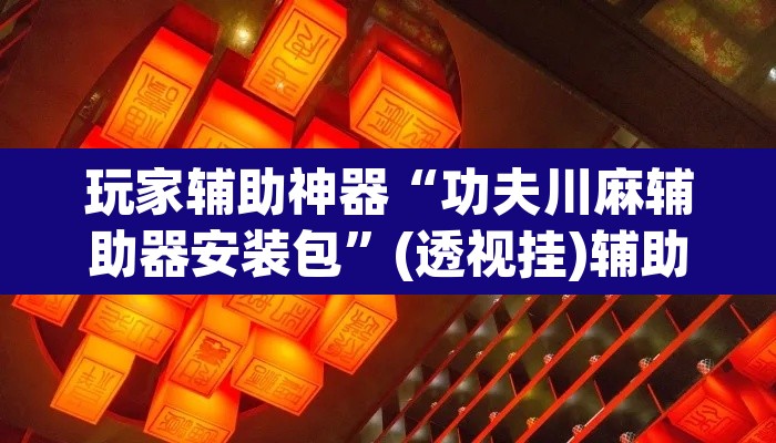玩家辅助神器“功夫川麻辅助器安装包”(透视挂)辅助透视教程
