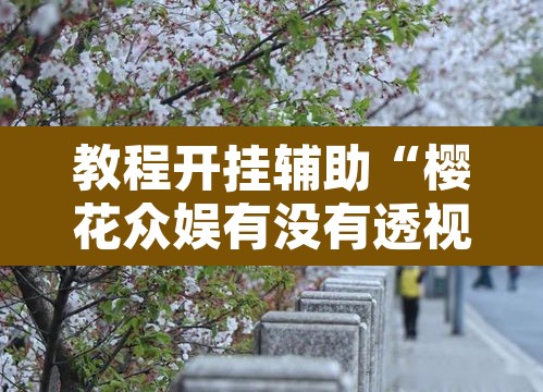 教程开挂辅助“樱花众娱有没有透视挂”其实确实有挂