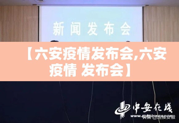 【六安疫情发布会,六安疫情 发布会】