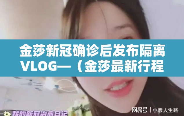金莎新冠确诊后发布隔离VLOG—（金莎最新行程）