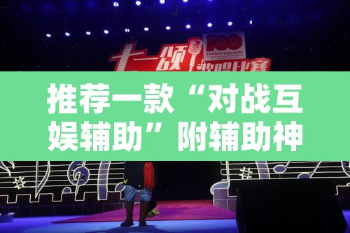 推荐一款“对战互娱辅助”附辅助神器开挂脚本详细步骤