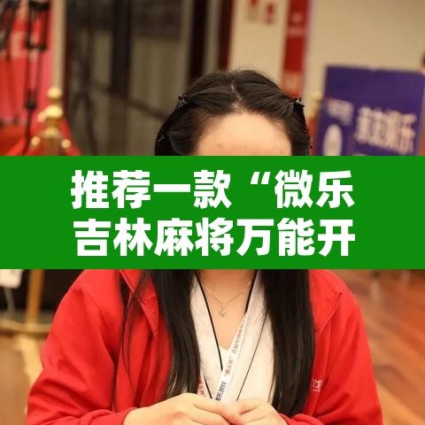 推荐一款“微乐吉林麻将万能开挂器免费	”开挂辅助脚本+详细开挂安装教程