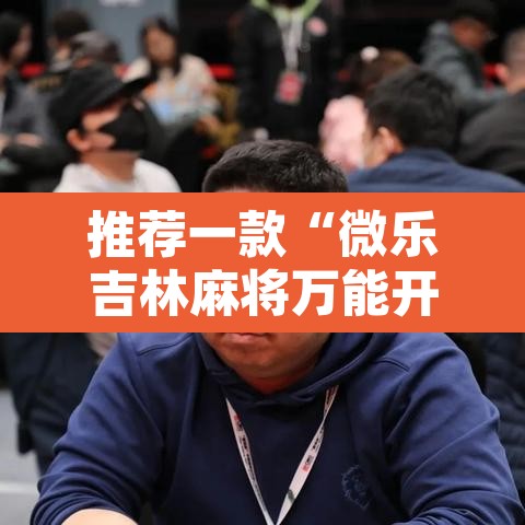 推荐一款“微乐吉林麻将万能开挂器免费	”开挂辅助脚本+详细开挂安装教程