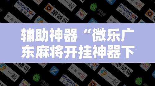 辅助神器“微乐广东麻将开挂神器下载软件”开挂辅助脚本+详细开挂安装教程