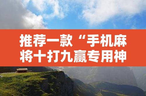推荐一款“手机麻将十打九赢专用神器”其实确实有挂