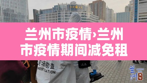 兰州市疫情›兰州市疫情期间减免租金政策文件 兰州市疫情›兰州市疫情期间减免租金政策文件