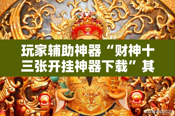 玩家辅助神器“财神十三张开挂神器下载”其实确实有挂
