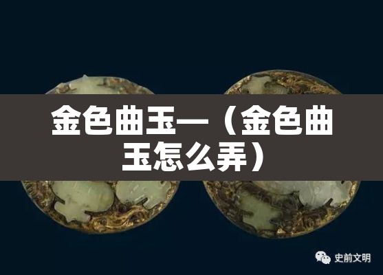 金色曲玉—(金色曲玉怎么弄) 金色曲玉—(金色曲玉怎么弄)
