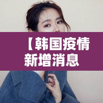【韩国疫情新增消息,韩国疫情最新消息确诊人数】 【韩国疫情新增消息,韩国疫情最新消息确诊人数】