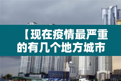 【现在疫情最严重的有几个地方城市·现在疫情最严重的有几个地方城市有哪些】