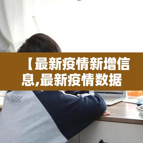 【最新疫情新增信息,最新疫情数据公布】 【最新疫情新增信息,最新疫情数据公布】