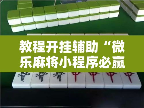 教程开挂辅助“微乐麻将小程序必赢神器免费安装	”其实确实有挂