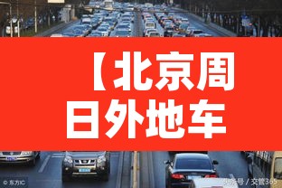 【北京周日外地车限不限行,周日北京限制外地车吗】 【北京周日外地车限不限行,周日北京限制外地车吗】