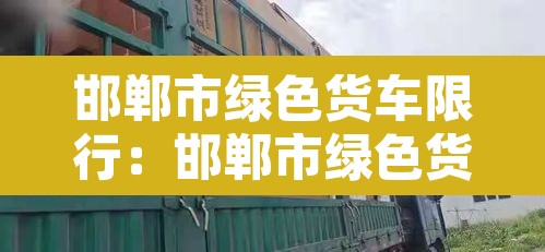 邯郸市绿色货车限行:邯郸市绿色货车限行吗 邯郸市绿色货车限行:邯郸市绿色货车限行吗
